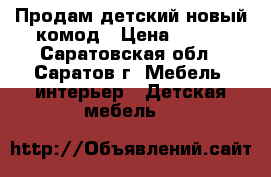 Продам детский новый комод › Цена ­ 700 - Саратовская обл., Саратов г. Мебель, интерьер » Детская мебель   